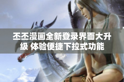 丕丕漫画全新登录界面大升级 体验便捷下拉式功能