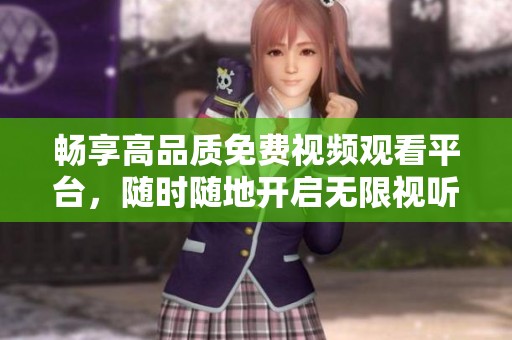 畅享高品质免费视频观看平台，随时随地开启无限视听之旅