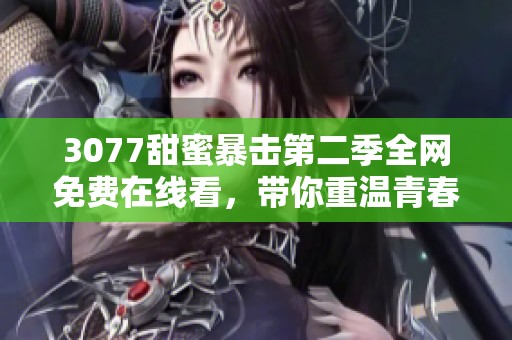 3077甜蜜暴击第二季全网免费在线看，带你重温青春爱情的甜蜜瞬间