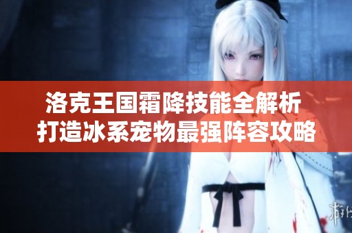 洛克王国霜降技能全解析 打造冰系宠物最强阵容攻略