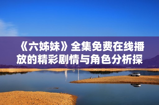 《六姊妹》全集免费在线播放的精彩剧情与角色分析探讨