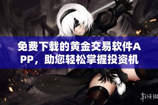 免费下载的黄金交易软件APP，助您轻松掌握投资机遇