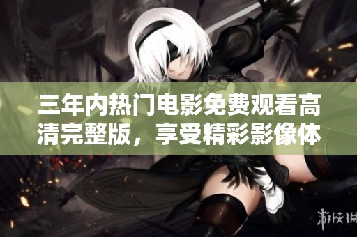 三年内热门电影免费观看高清完整版，享受精彩影像体验