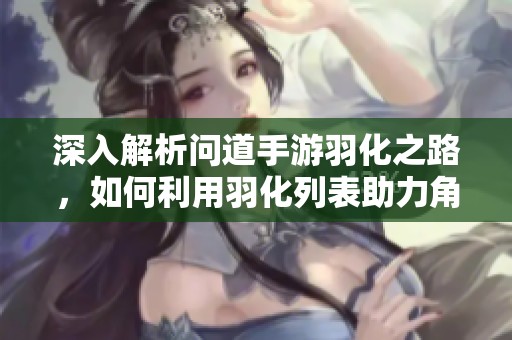 深入解析问道手游羽化之路，如何利用羽化列表助力角色升级飞跃？
