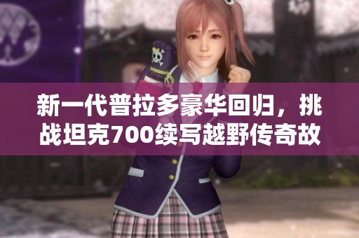 新一代普拉多豪华回归，挑战坦克700续写越野传奇故事
