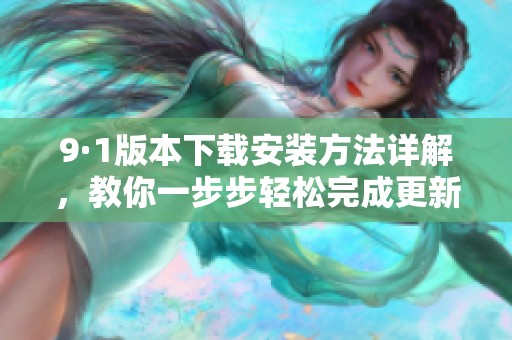 9·1版本下载安装方法详解，教你一步步轻松完成更新