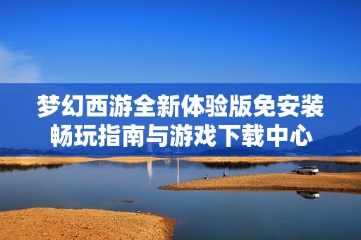 梦幻西游全新体验版免安装畅玩指南与游戏下载中心