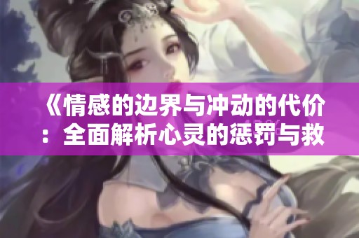 《情感的边界与冲动的代价：全面解析心灵的惩罚与救赎》