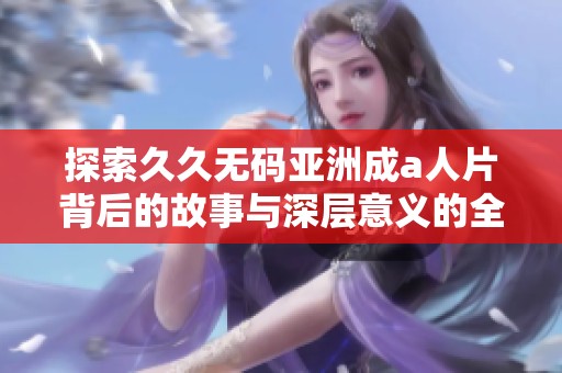 探索久久无码亚洲成a人片背后的故事与深层意义的全新视角解析