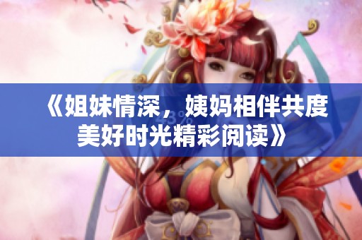 《姐妹情深，姨妈相伴共度美好时光精彩阅读》