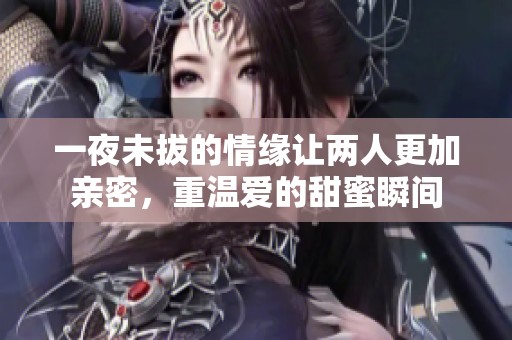 一夜未拔的情缘让两人更加亲密，重温爱的甜蜜瞬间
