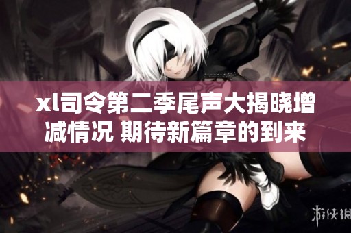 xl司令第二季尾声大揭晓增减情况 期待新篇章的到来与发展