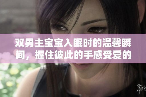 双男主宝宝入眠时的温馨瞬间，握住彼此的手感受爱的力量