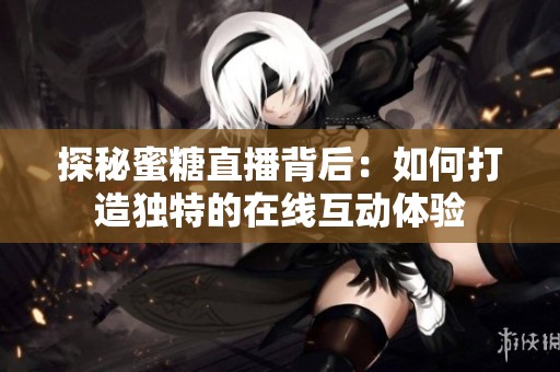 探秘蜜糖直播背后：如何打造独特的在线互动体验