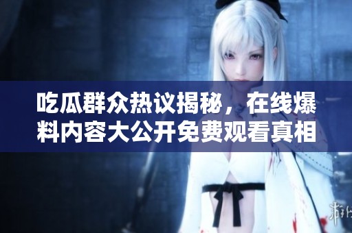 吃瓜群众热议揭秘，在线爆料内容大公开免费观看真相大白