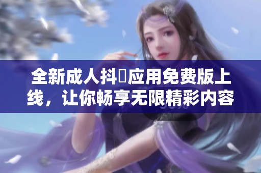 全新成人抖抈应用免费版上线，让你畅享无限精彩内容体验
