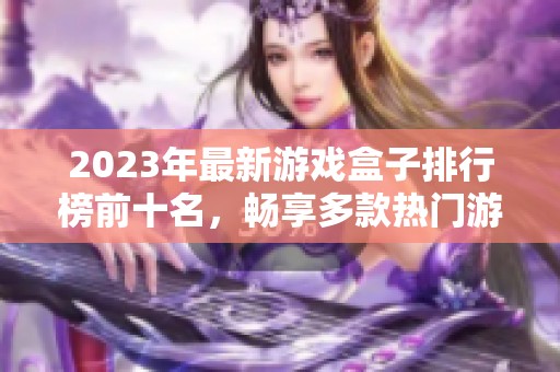 2023年最新游戏盒子排行榜前十名，畅享多款热门游戏应用推荐