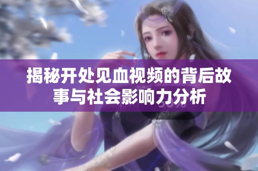 揭秘开处见血视频的背后故事与社会影响力分析