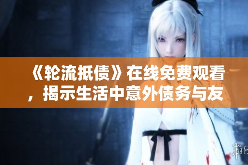 《轮流抵债》在线免费观看，揭示生活中意外债务与友谊的故事