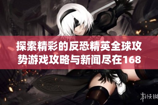 探索精彩的反恐精英全球攻势游戏攻略与新闻尽在168csgo网