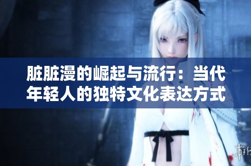 脏脏漫的崛起与流行：当代年轻人的独特文化表达方式探索