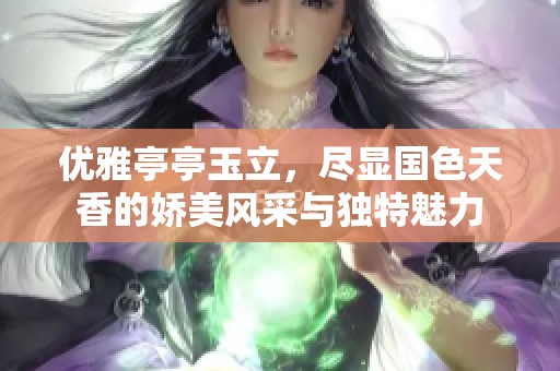 优雅亭亭玉立，尽显国色天香的娇美风采与独特魅力