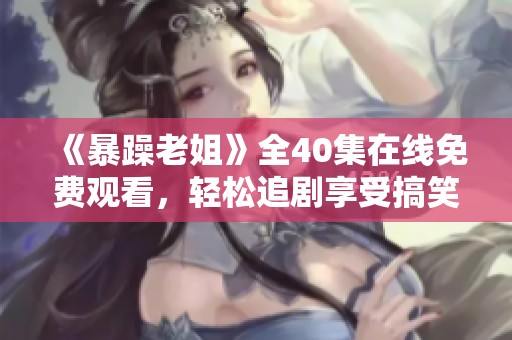 《暴躁老姐》全40集在线免费观看，轻松追剧享受搞笑日常生活！
