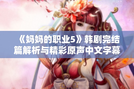 《妈妈的职业5》韩剧完结篇解析与精彩原声中文字幕全收录分享