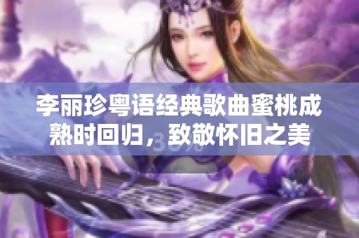 李丽珍粤语经典歌曲蜜桃成熟时回归，致敬怀旧之美