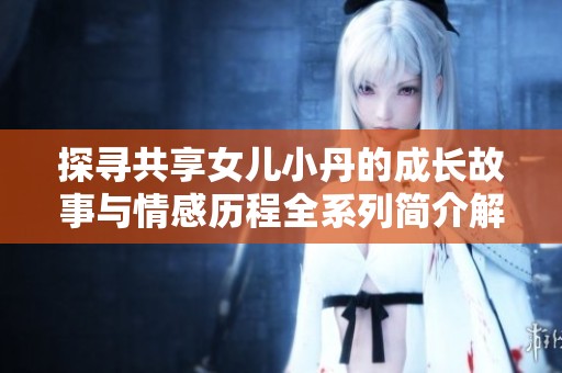 探寻共享女儿小丹的成长故事与情感历程全系列简介解析