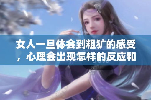 女人一旦体会到粗犷的感受，心理会出现怎样的反应和变化