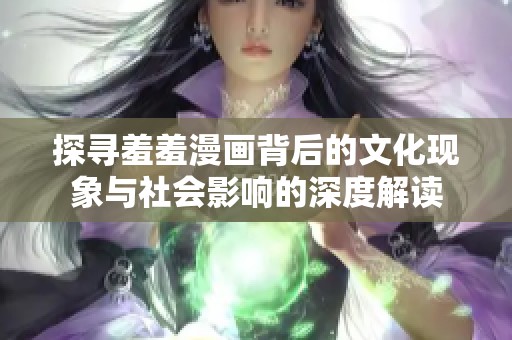 探寻羞羞漫画背后的文化现象与社会影响的深度解读