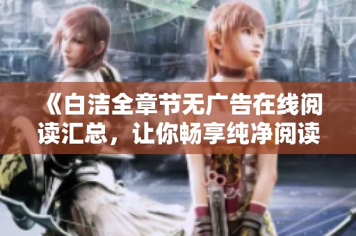 《白洁全章节无广告在线阅读汇总，让你畅享纯净阅读体验》