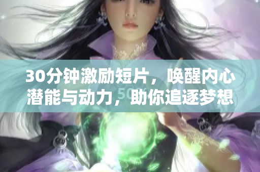 30分钟激励短片，唤醒内心潜能与动力，助你追逐梦想和目标的精彩旅程
