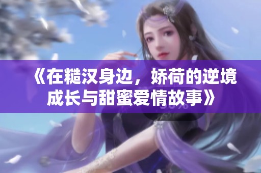 《在糙汉身边，娇荷的逆境成长与甜蜜爱情故事》