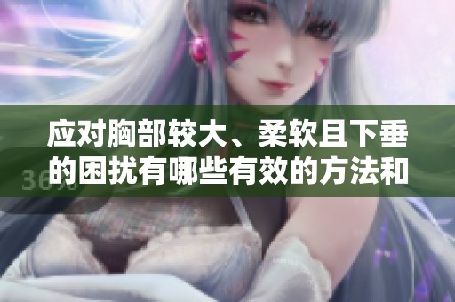 应对胸部较大、柔软且下垂的困扰有哪些有效的方法和建议
