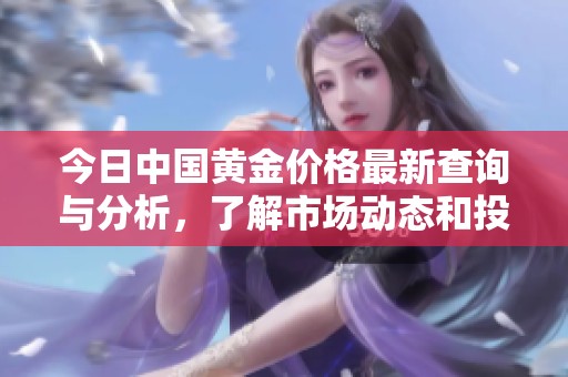 今日中国黄金价格最新查询与分析，了解市场动态和投资机会