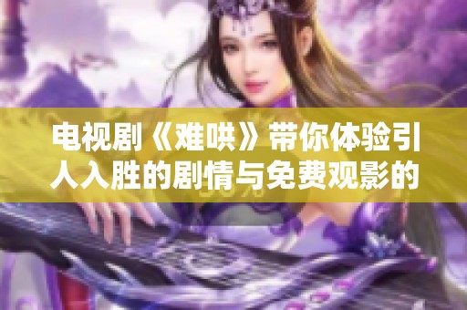 电视剧《难哄》带你体验引人入胜的剧情与免费观影的无限乐趣