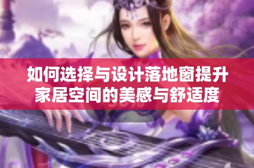 如何选择与设计落地窗提升家居空间的美感与舒适度