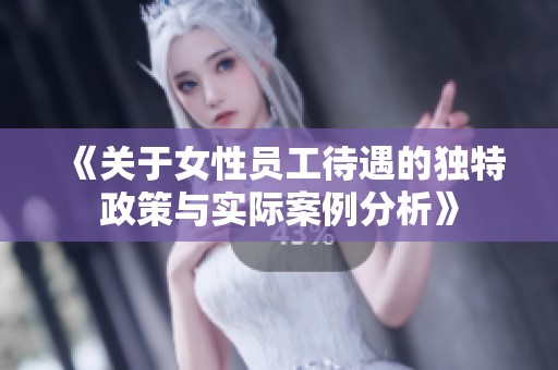 《关于女性员工待遇的独特政策与实际案例分析》