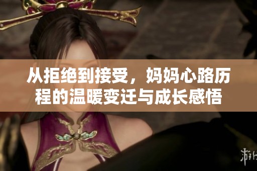 从拒绝到接受，妈妈心路历程的温暖变迁与成长感悟