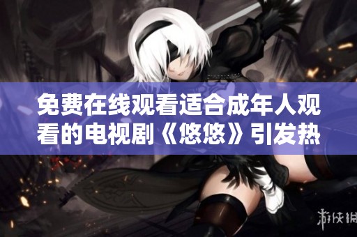 免费在线观看适合成年人观看的电视剧《悠悠》引发热议与关注