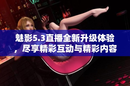魅影5.3直播全新升级体验，尽享精彩互动与精彩内容