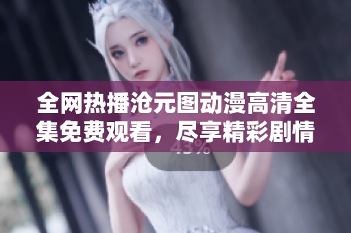 全网热播沧元图动漫高清全集免费观看，尽享精彩剧情与视觉盛宴