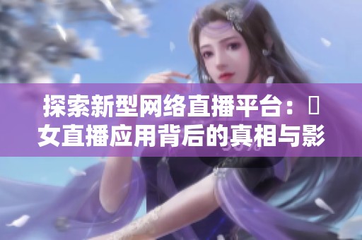 探索新型网络直播平台：祼女直播应用背后的真相与影响