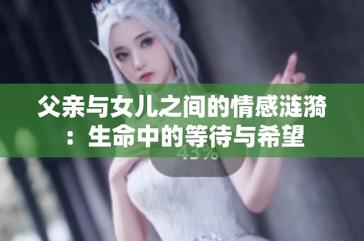 父亲与女儿之间的情感涟漪：生命中的等待与希望