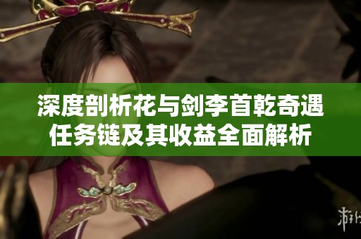 深度剖析花与剑李首乾奇遇任务链及其收益全面解析