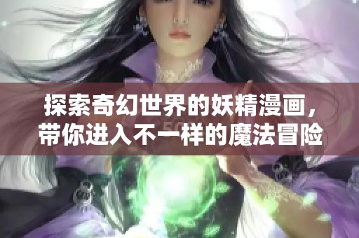 探索奇幻世界的妖精漫画，带你进入不一样的魔法冒险旅程