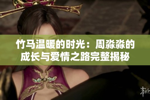 竹马温暖的时光：周淼淼的成长与爱情之路完整揭秘