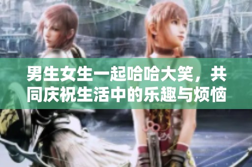 男生女生一起哈哈大笑，共同庆祝生活中的乐趣与烦恼